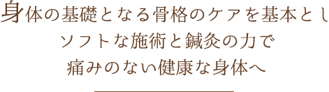 身体の基礎となる骨格のケアを基本とし ソフトな施術と鍼灸の力で痛みのない健康な身体へ